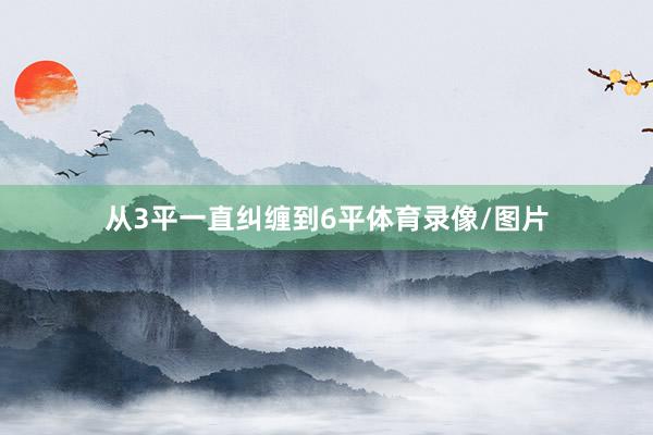 从3平一直纠缠到6平体育录像/图片