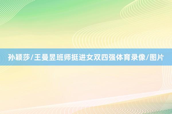 孙颖莎/王曼昱班师挺进女双四强体育录像/图片