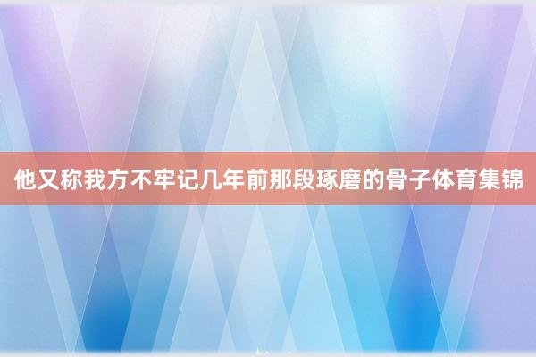 他又称我方不牢记几年前那段琢磨的骨子体育集锦