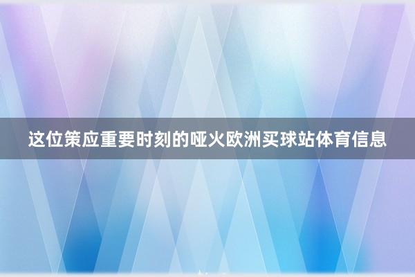 这位策应重要时刻的哑火欧洲买球站体育信息