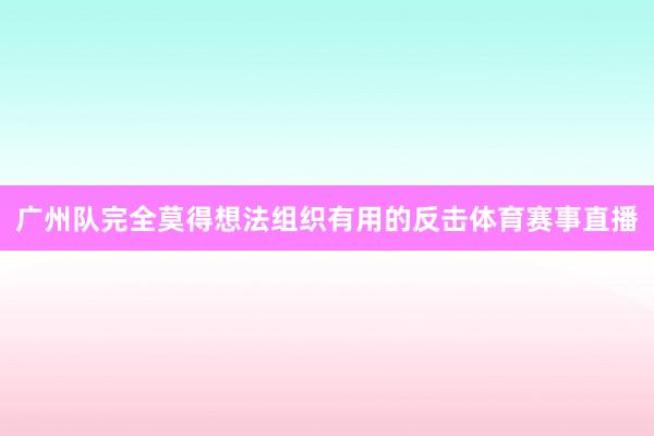 广州队完全莫得想法组织有用的反击体育赛事直播