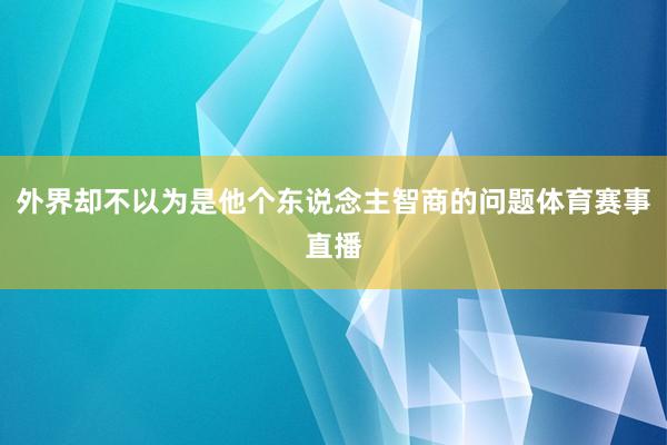 外界却不以为是他个东说念主智商的问题体育赛事直播