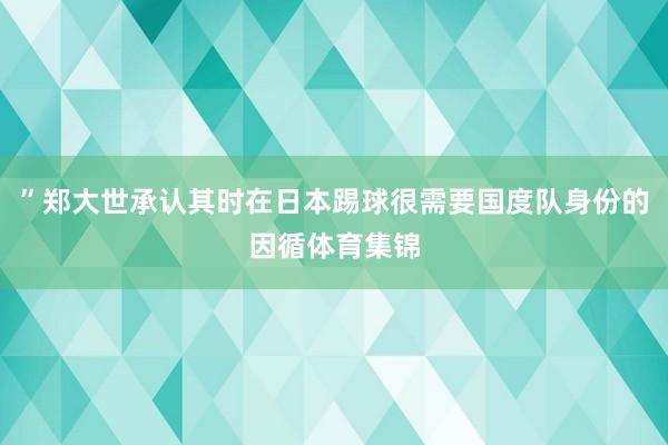 ”郑大世承认其时在日本踢球很需要国度队身份的因循体育集锦