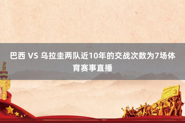 巴西 VS 乌拉圭两队近10年的交战次数为7场体育赛事直播