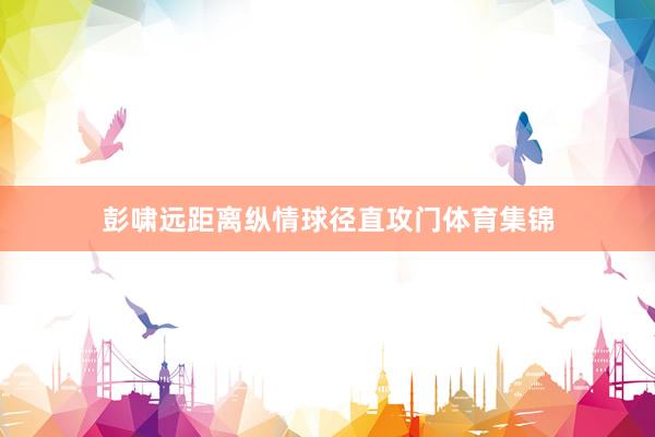 彭啸远距离纵情球径直攻门体育集锦