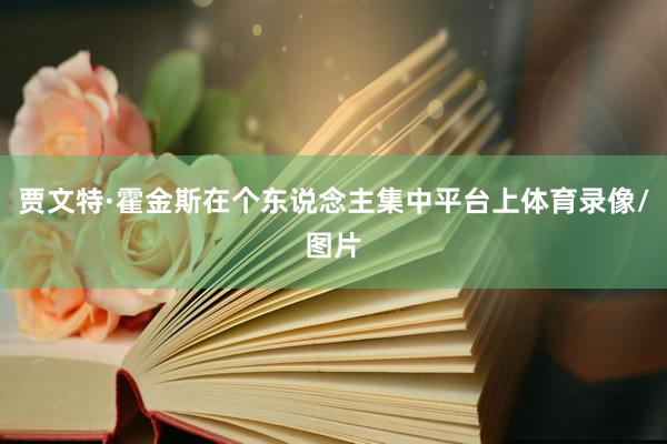 贾文特·霍金斯在个东说念主集中平台上体育录像/图片