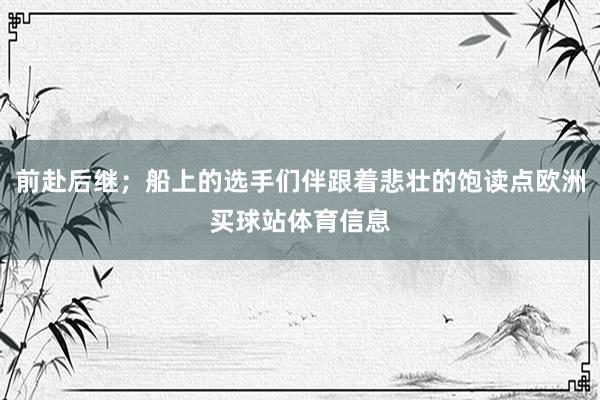 前赴后继；船上的选手们伴跟着悲壮的饱读点欧洲买球站体育信息