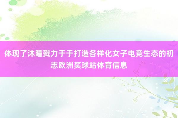 体现了沐瞳戮力于于打造各样化女子电竞生态的初志欧洲买球站体育