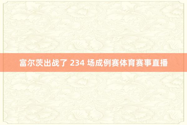 富尔茨出战了 234 场成例赛体育赛事直播