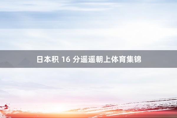日本积 16 分遥遥朝上体育集锦