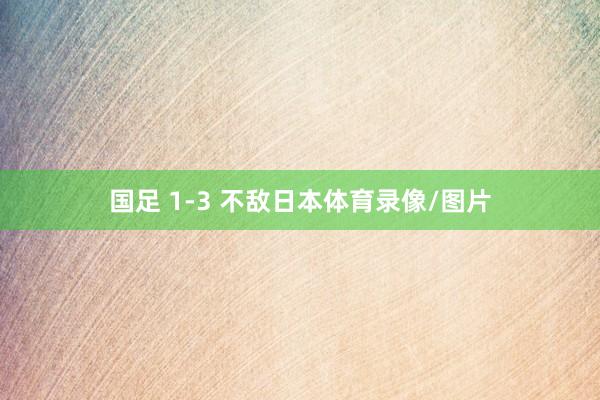 国足 1-3 不敌日本体育录像/图片