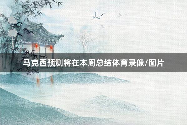 马克西预测将在本周总结体育录像/图片