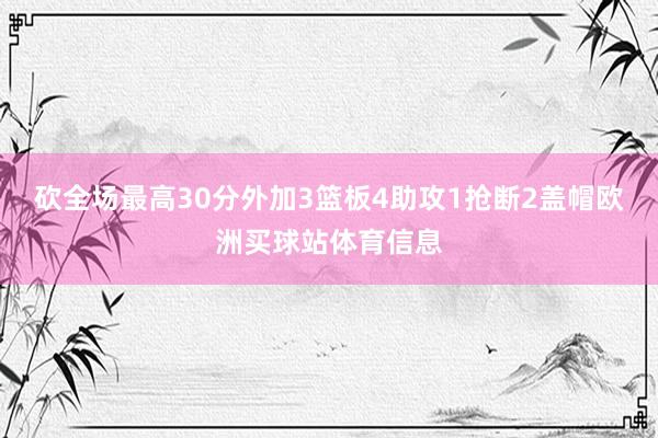 砍全场最高30分外加3篮板4助攻1抢断2盖帽欧洲买球站体育信