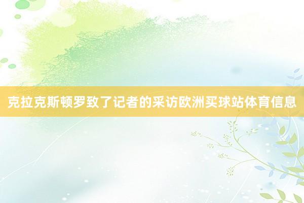 克拉克斯顿罗致了记者的采访欧洲买球站体育信息