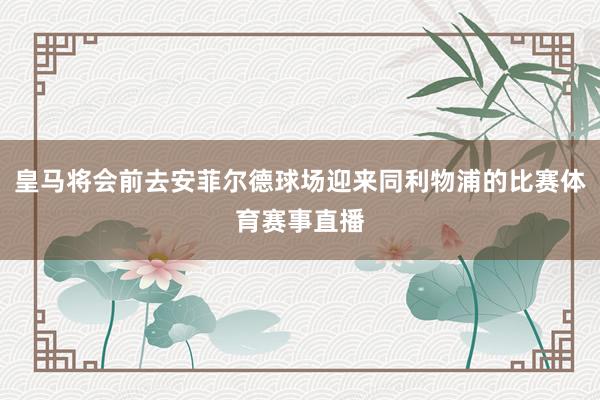 皇马将会前去安菲尔德球场迎来同利物浦的比赛体育赛事直播