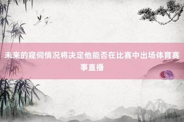 未来的窥伺情况将决定他能否在比赛中出场体育赛事直播