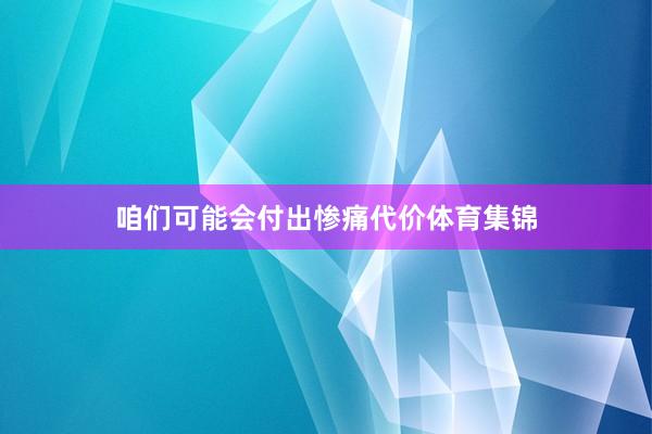 咱们可能会付出惨痛代价体育集锦