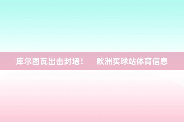 库尔图瓦出击封堵！    欧洲买球站体育信息
