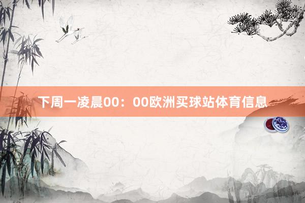 下周一凌晨00：00欧洲买球站体育信息