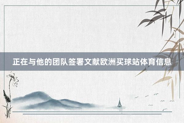 正在与他的团队签署文献欧洲买球站体育信息