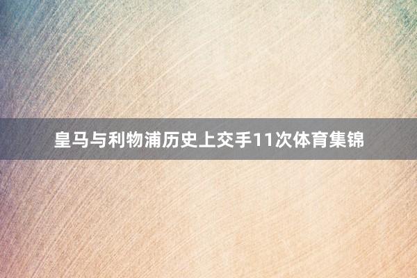 皇马与利物浦历史上交手11次体育集锦