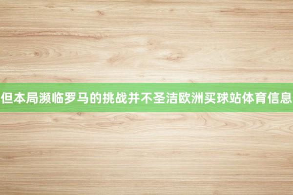 但本局濒临罗马的挑战并不圣洁欧洲买球站体育信息