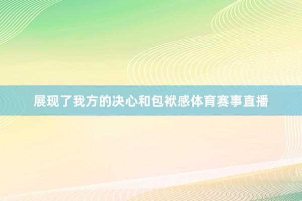 展现了我方的决心和包袱感体育赛事直播