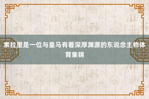 索拉里是一位与皇马有着深厚渊源的东说念主物体育集锦