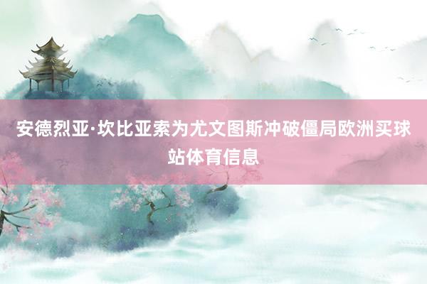 安德烈亚·坎比亚索为尤文图斯冲破僵局欧洲买球站体育信息