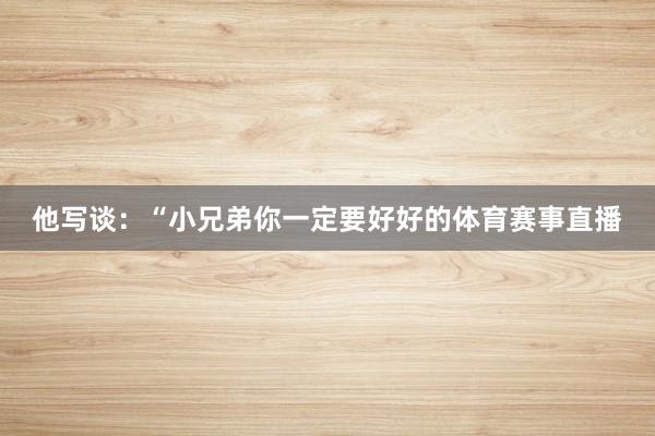 他写谈：“小兄弟你一定要好好的体育赛事直播
