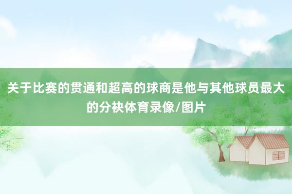 关于比赛的贯通和超高的球商是他与其他球员最大的分袂体育录像/