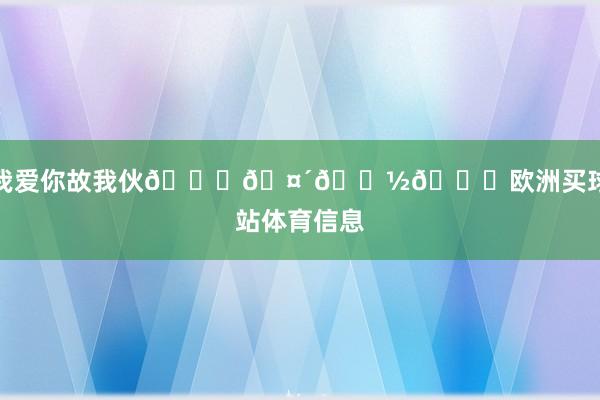我爱你故我伙💛🤴🏽🎉欧洲买球站体育信息