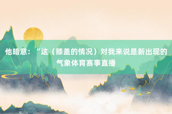 他暗意：“这（膝盖的情况）对我来说是新出现的气象体育赛事直播