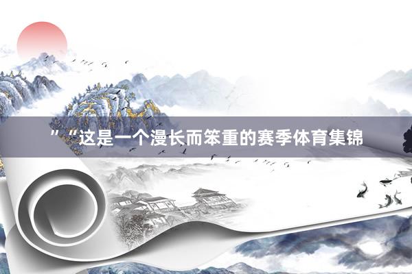”“这是一个漫长而笨重的赛季体育集锦