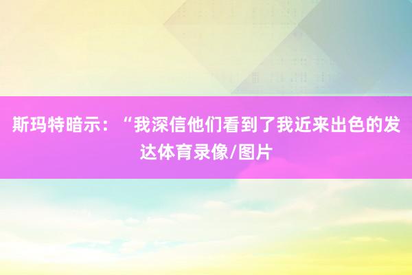 斯玛特暗示：“我深信他们看到了我近来出色的发达体育录像/图片