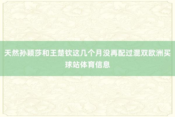 天然孙颖莎和王楚钦这几个月没再配过混双欧洲买球站体育信息