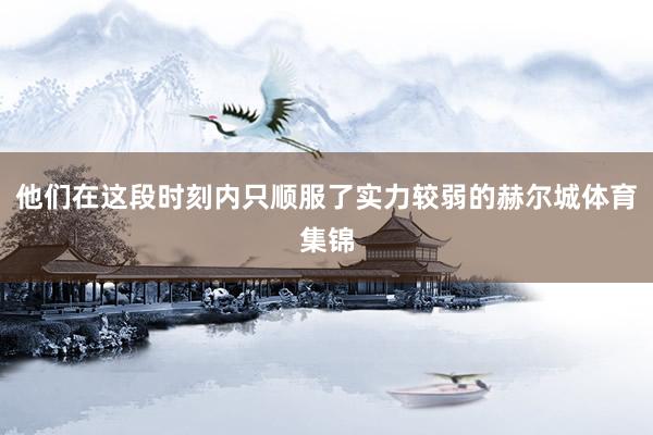 他们在这段时刻内只顺服了实力较弱的赫尔城体育集锦