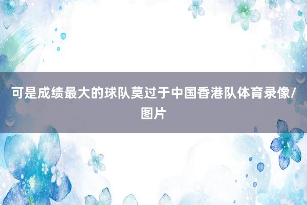 可是成绩最大的球队莫过于中国香港队体育录像/图片