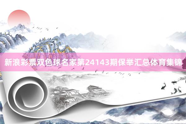 新浪彩票双色球名家第24143期保举汇总体育集锦