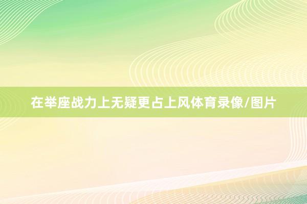 在举座战力上无疑更占上风体育录像/图片