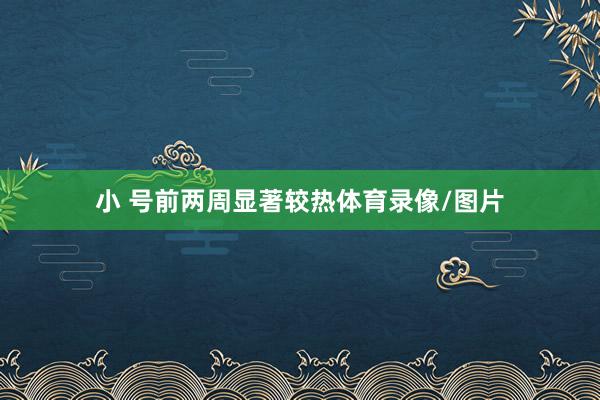 小 号前两周显著较热体育录像/图片