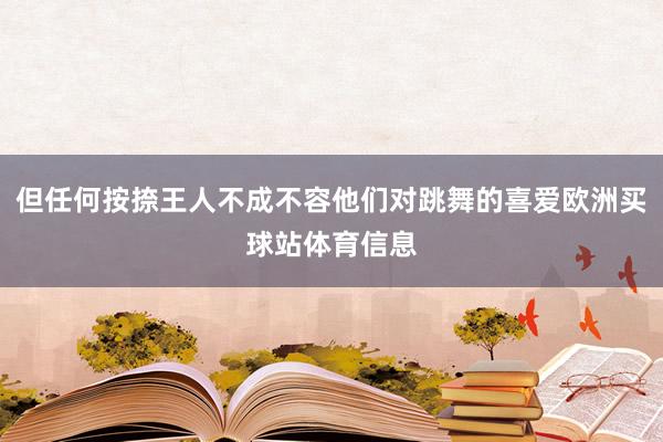 但任何按捺王人不成不容他们对跳舞的喜爱欧洲买球站体育信息