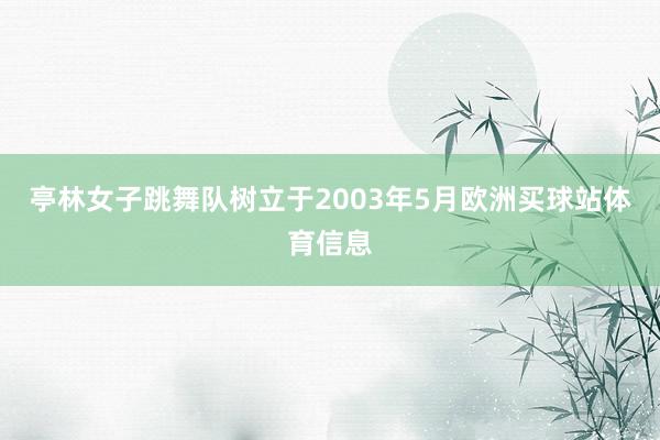 亭林女子跳舞队树立于2003年5月欧洲买球站体育信息