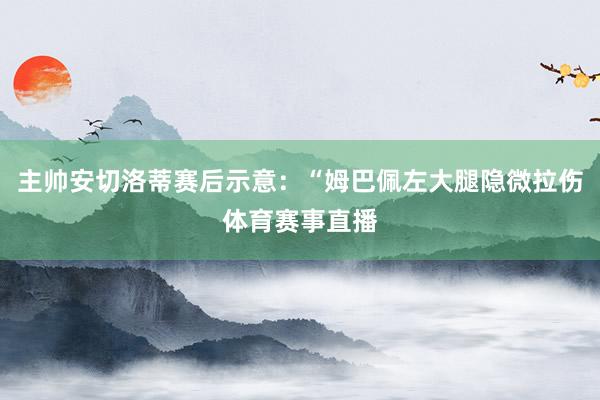 主帅安切洛蒂赛后示意：“姆巴佩左大腿隐微拉伤体育赛事直播