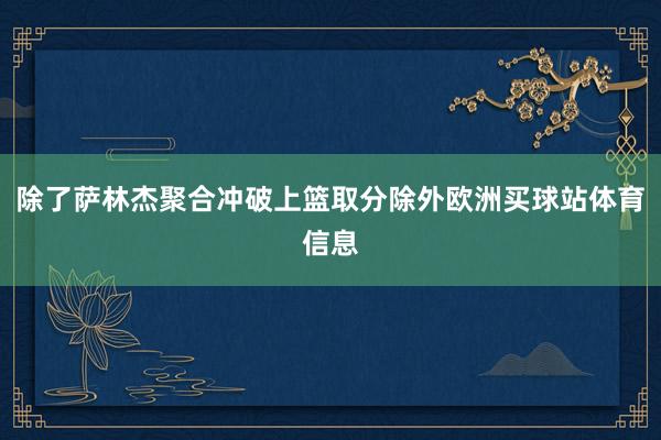 除了萨林杰聚合冲破上篮取分除外欧洲买球站体育信息