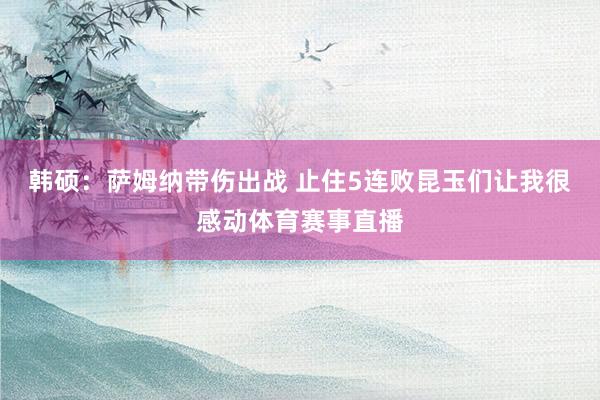 韩硕：萨姆纳带伤出战 止住5连败昆玉们让我很感动体育赛事直播