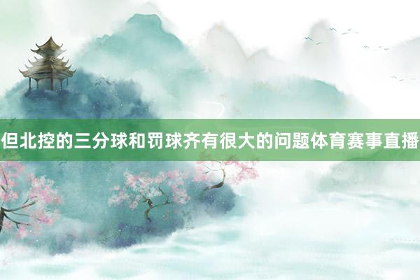 但北控的三分球和罚球齐有很大的问题体育赛事直播