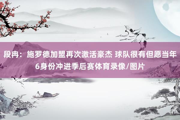 段冉：施罗德加盟再次激活豪杰 球队很有但愿当年6身份冲进季后