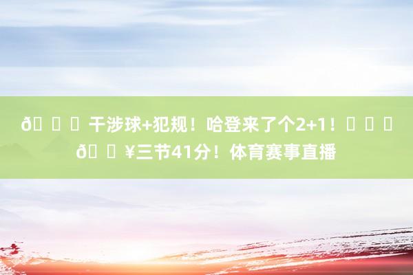 😈干涉球+犯规！哈登来了个2+1！❤️‍🔥三节41分！体育赛