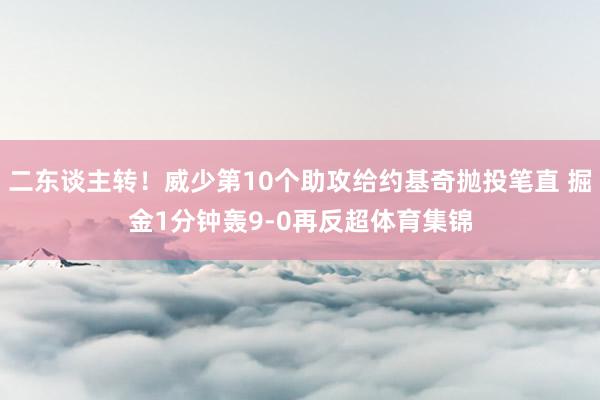 二东谈主转！威少第10个助攻给约基奇抛投笔直 掘金1分钟轰9